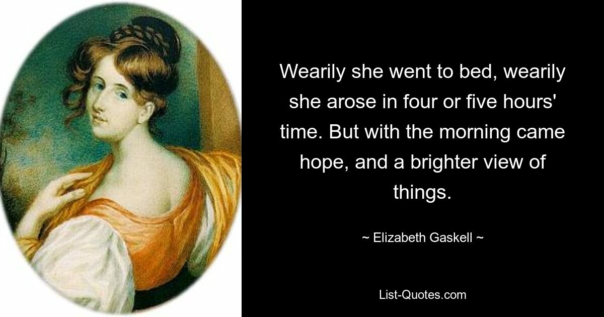 Wearily she went to bed, wearily she arose in four or five hours' time. But with the morning came hope, and a brighter view of things. — © Elizabeth Gaskell