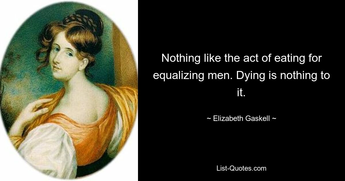 Nothing like the act of eating for equalizing men. Dying is nothing to it. — © Elizabeth Gaskell