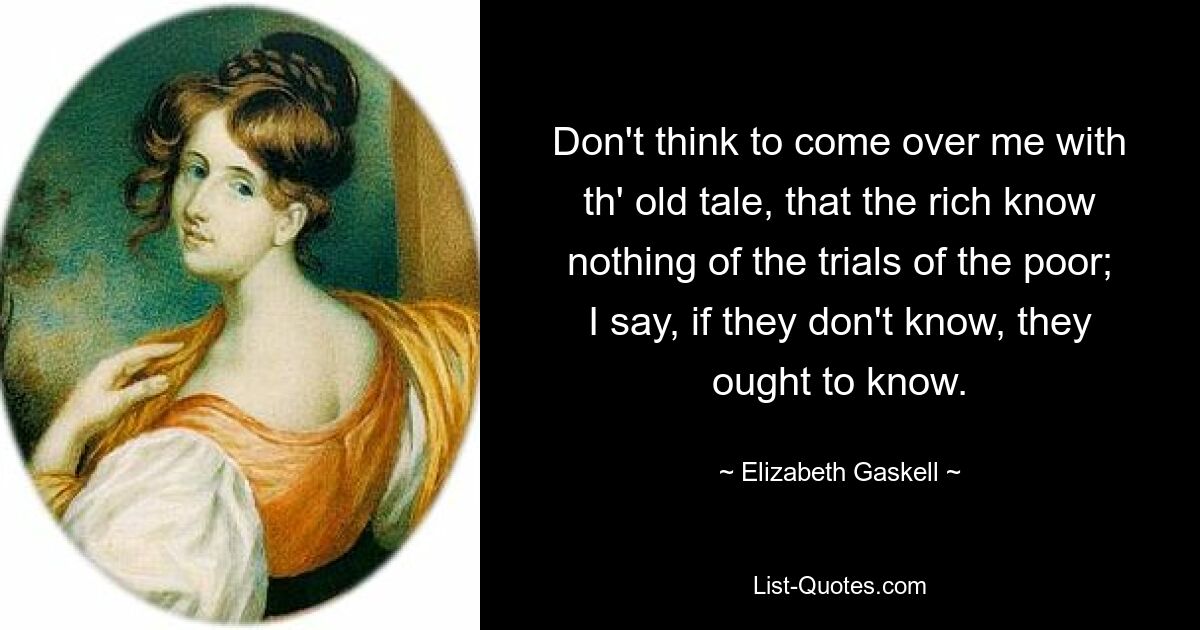 Don't think to come over me with th' old tale, that the rich know nothing of the trials of the poor; I say, if they don't know, they ought to know. — © Elizabeth Gaskell