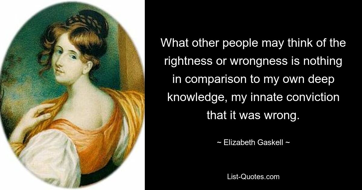 What other people may think of the rightness or wrongness is nothing in comparison to my own deep knowledge, my innate conviction that it was wrong. — © Elizabeth Gaskell