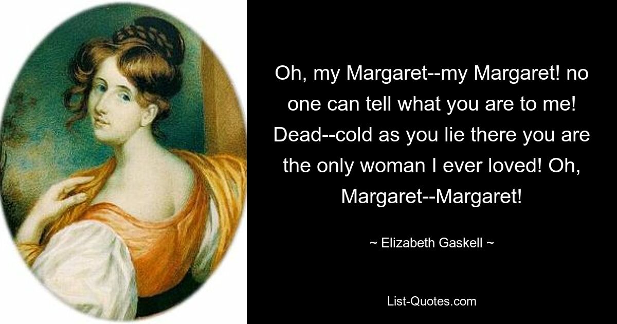 Oh, meine Margarete – meine Margarete! Niemand kann sagen, was du für mich bist! Tot und kalt, wie du da liegst, bist du die einzige Frau, die ich je geliebt habe! Oh, Margaret – Margaret! — © Elizabeth Gaskell