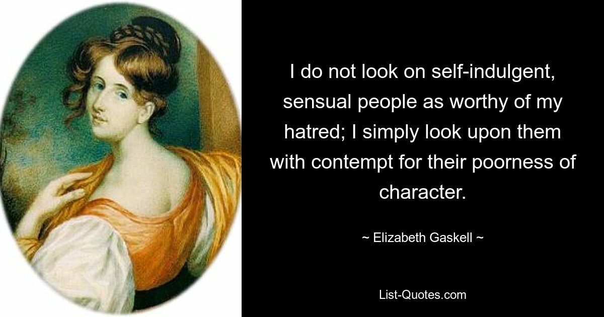 I do not look on self-indulgent, sensual people as worthy of my hatred; I simply look upon them with contempt for their poorness of character. — © Elizabeth Gaskell