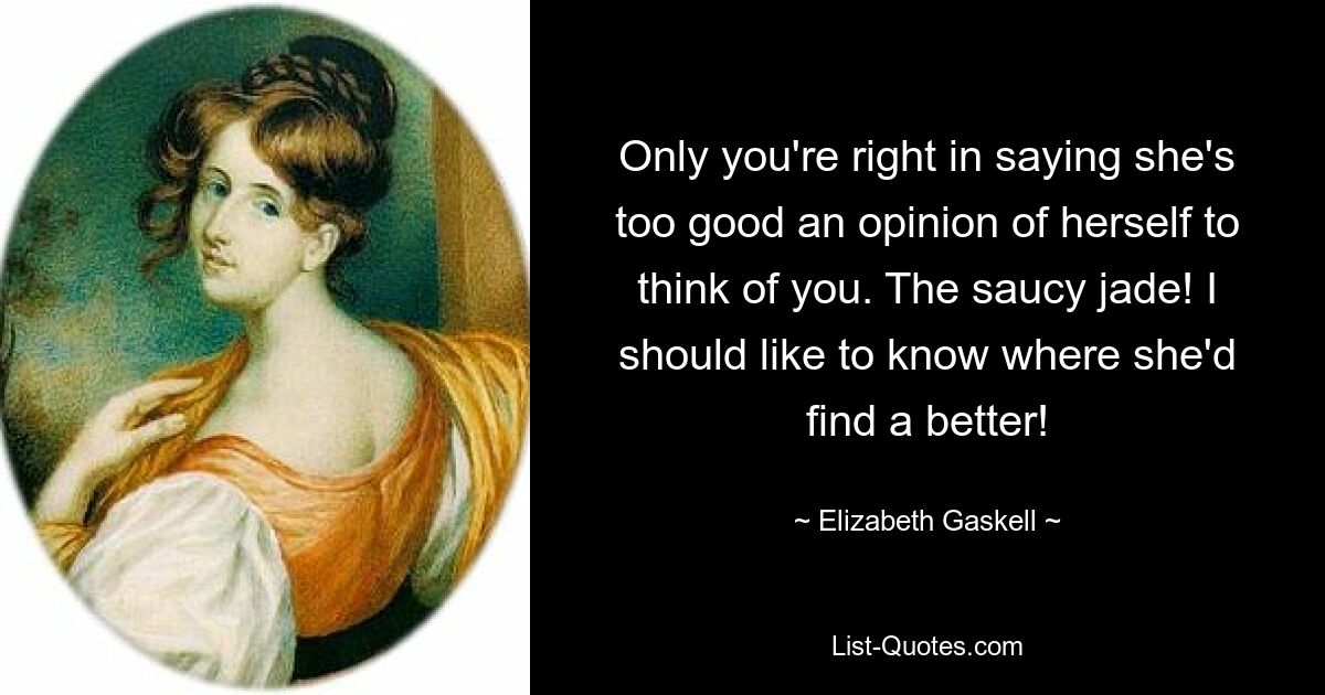 Only you're right in saying she's too good an opinion of herself to think of you. The saucy jade! I should like to know where she'd find a better! — © Elizabeth Gaskell