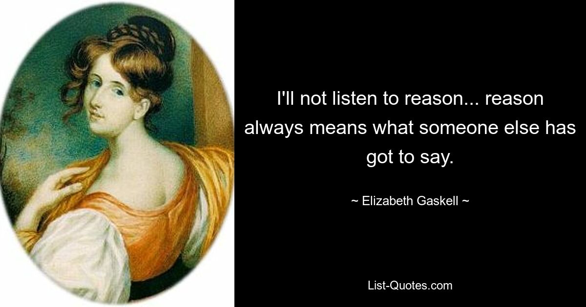 I'll not listen to reason... reason always means what someone else has got to say. — © Elizabeth Gaskell