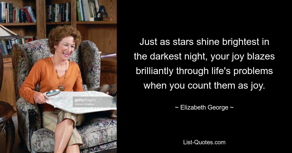 Just as stars shine brightest in the darkest night, your joy blazes brilliantly through life's problems when you count them as joy. — © Elizabeth George