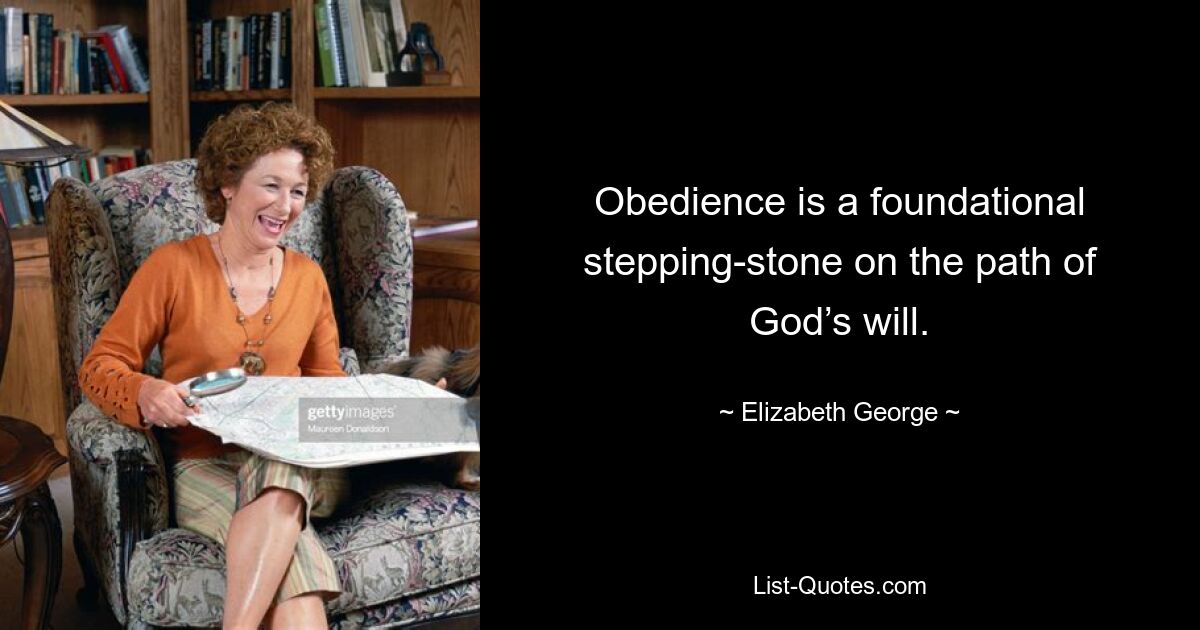 Obedience is a foundational stepping-stone on the path of God’s will. — © Elizabeth George