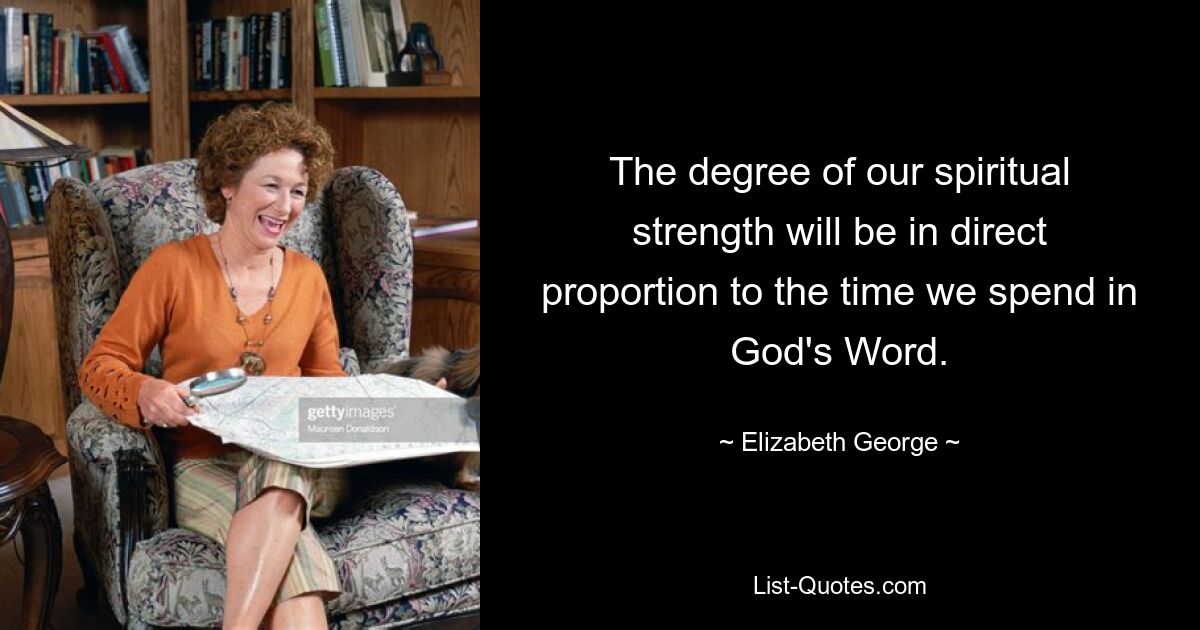 The degree of our spiritual strength will be in direct proportion to the time we spend in God's Word. — © Elizabeth George