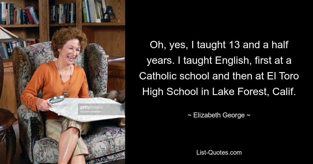 Oh, yes, I taught 13 and a half years. I taught English, first at a Catholic school and then at El Toro High School in Lake Forest, Calif. — © Elizabeth George