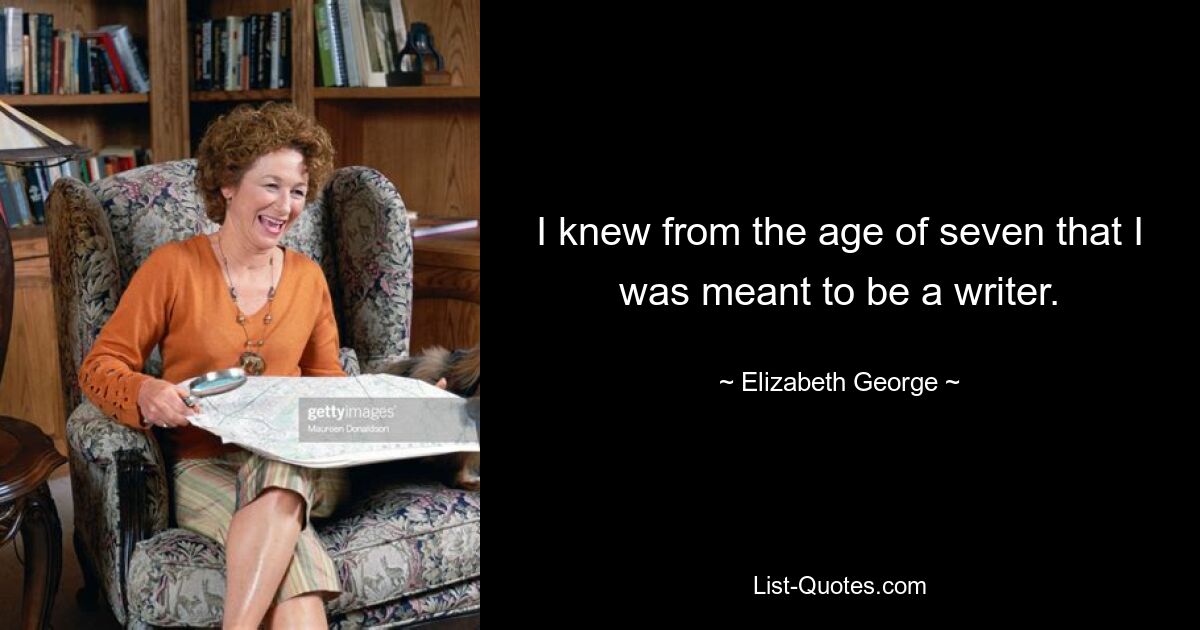 I knew from the age of seven that I was meant to be a writer. — © Elizabeth George