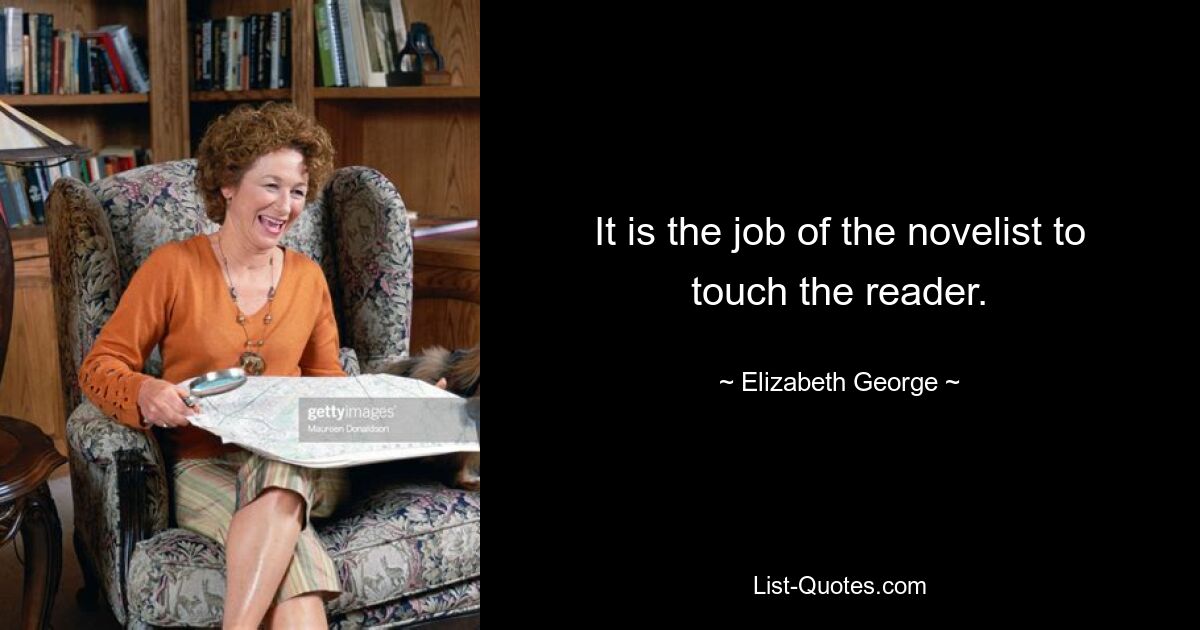 It is the job of the novelist to touch the reader. — © Elizabeth George