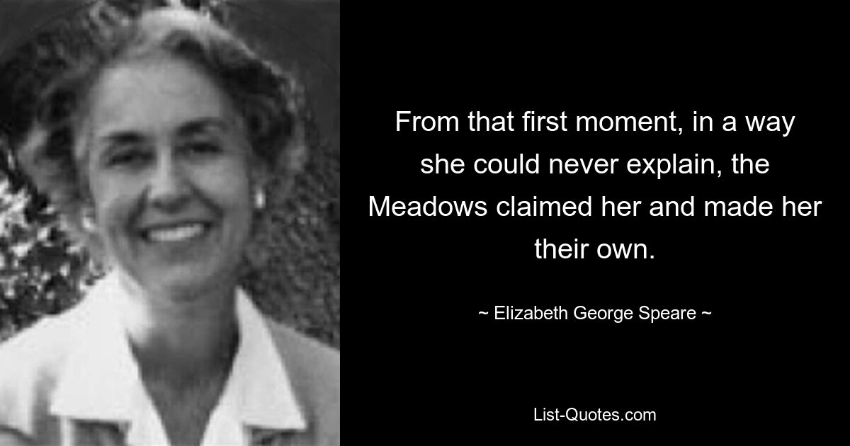 From that first moment, in a way she could never explain, the Meadows claimed her and made her their own. — © Elizabeth George Speare