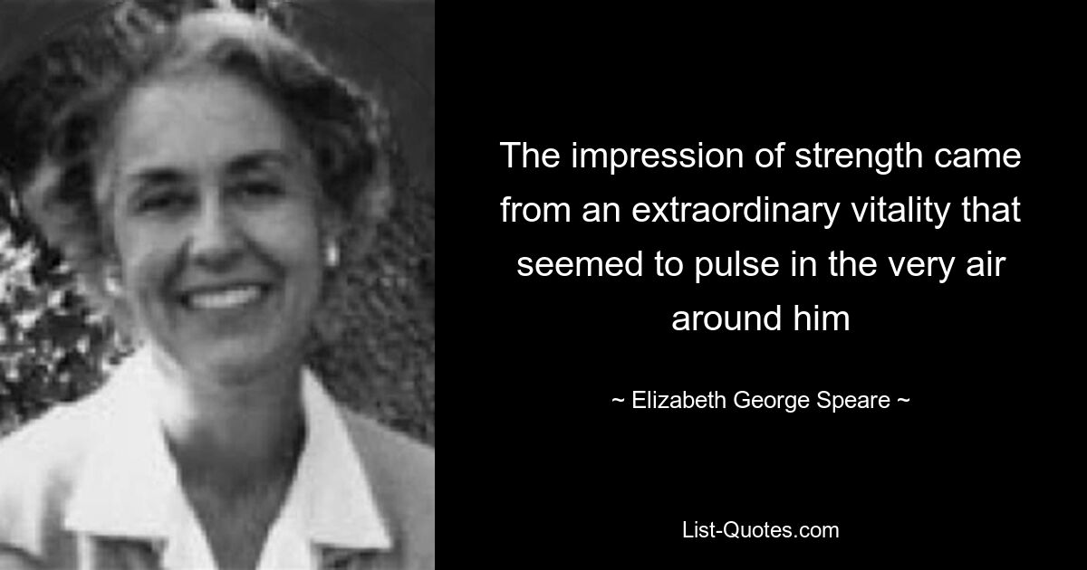 The impression of strength came from an extraordinary vitality that seemed to pulse in the very air around him — © Elizabeth George Speare