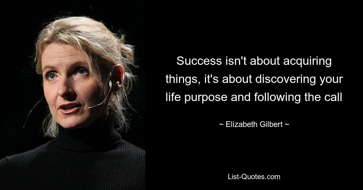 Success isn't about acquiring things, it's about discovering your life purpose and following the call — © Elizabeth Gilbert