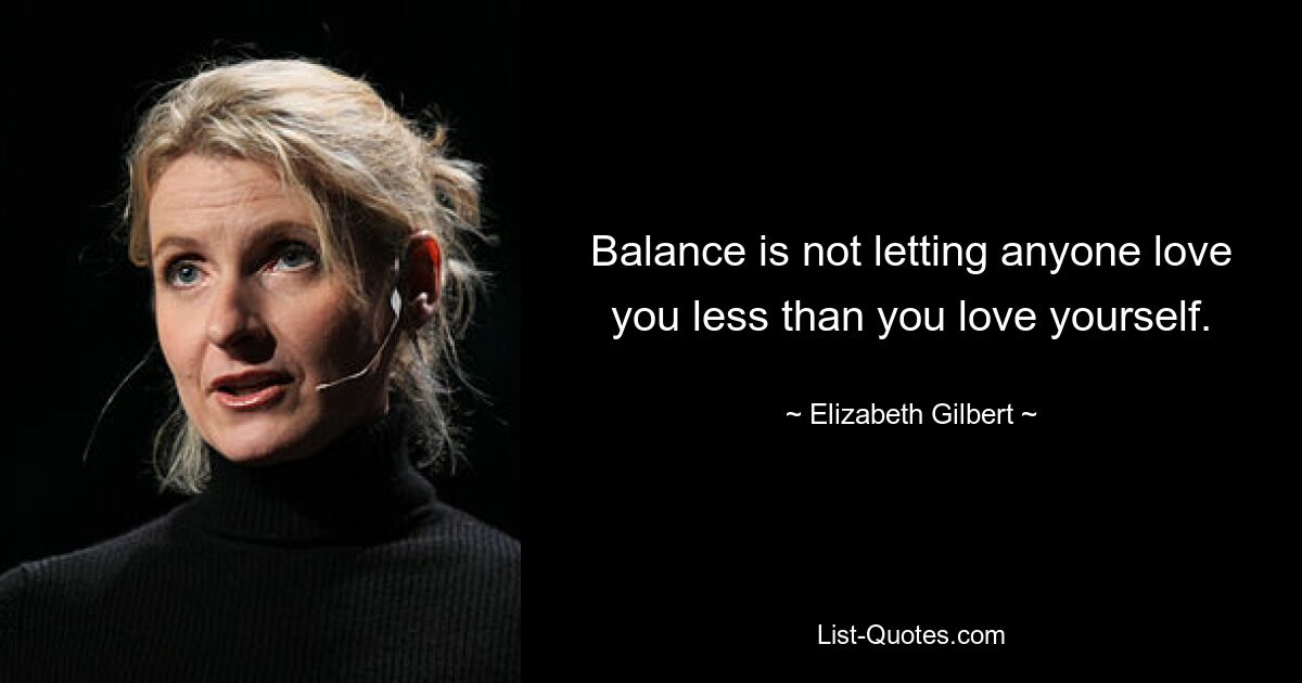 Balance is not letting anyone love you less than you love yourself. — © Elizabeth Gilbert