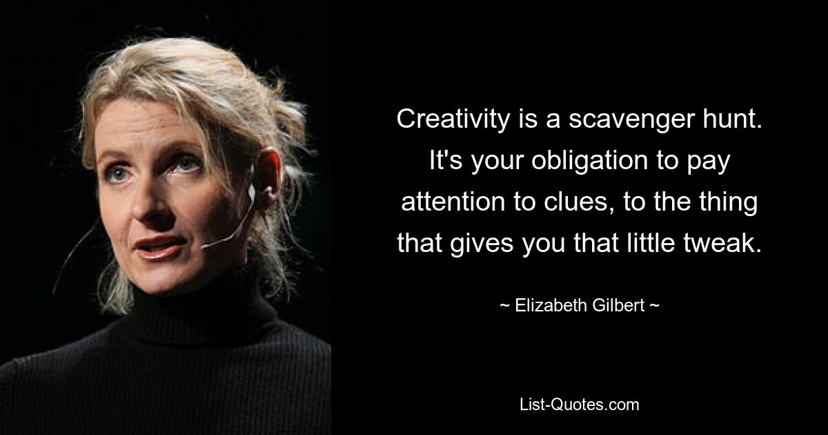 Creativity is a scavenger hunt. It's your obligation to pay attention to clues, to the thing that gives you that little tweak. — © Elizabeth Gilbert