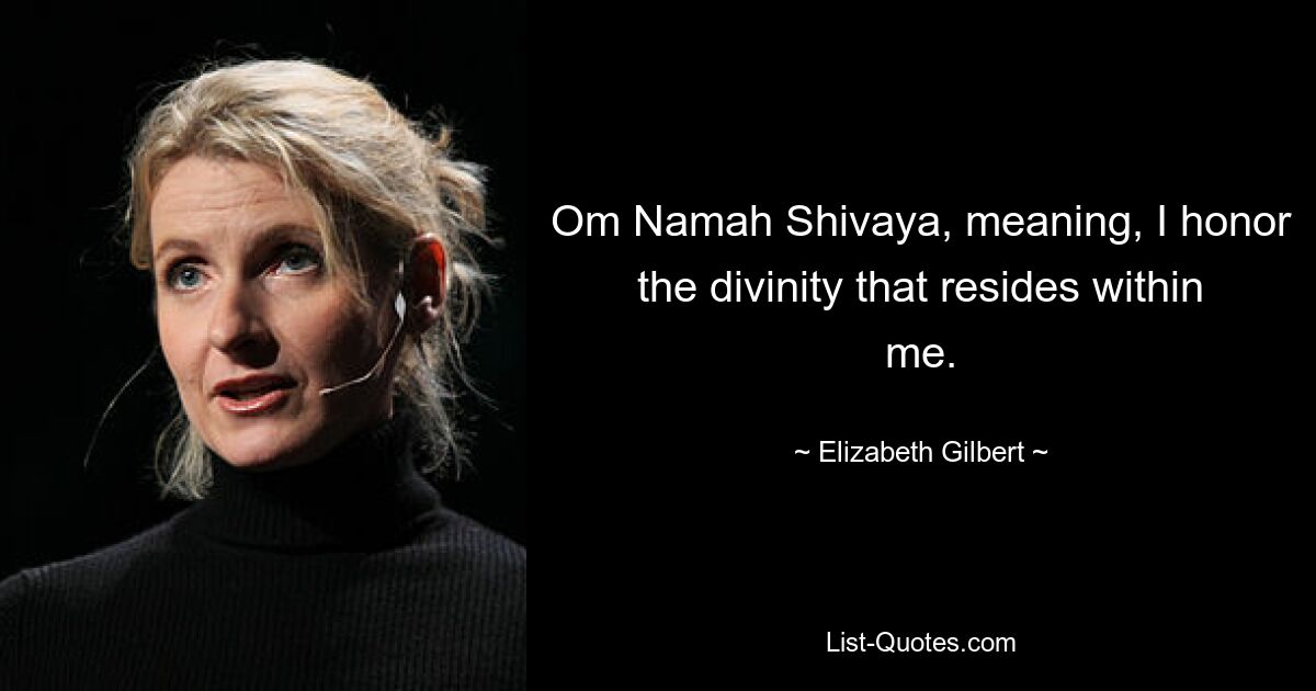 Om Namah Shivaya, meaning, I honor the divinity that resides within me. — © Elizabeth Gilbert