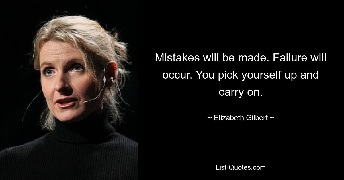 Mistakes will be made. Failure will occur. You pick yourself up and carry on. — © Elizabeth Gilbert