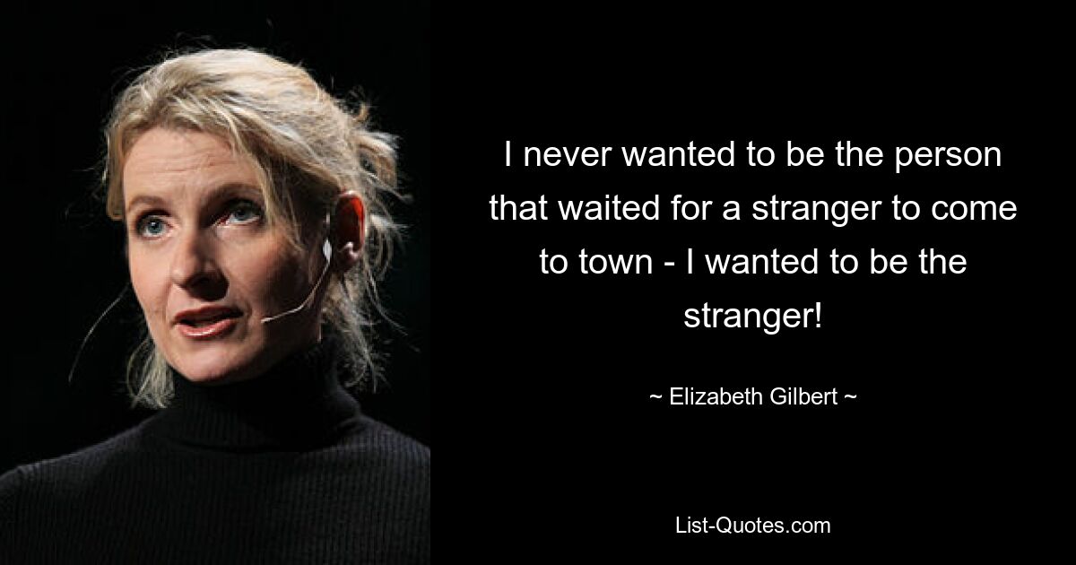 I never wanted to be the person that waited for a stranger to come to town - I wanted to be the stranger! — © Elizabeth Gilbert