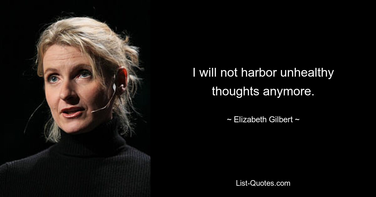 I will not harbor unhealthy thoughts anymore. — © Elizabeth Gilbert