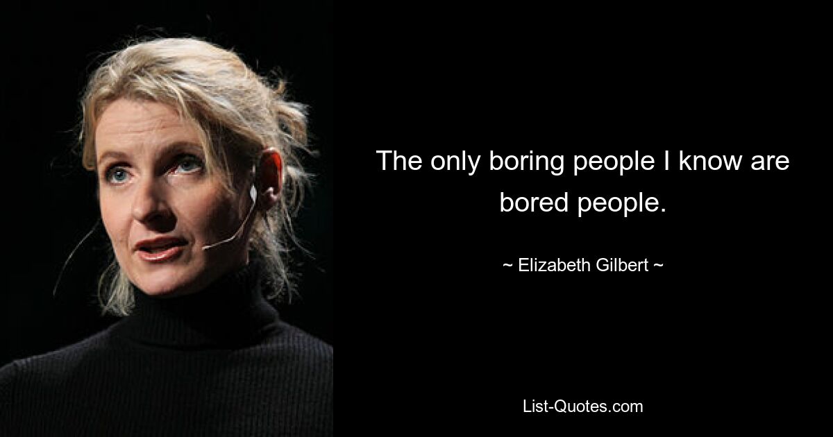 The only boring people I know are bored people. — © Elizabeth Gilbert