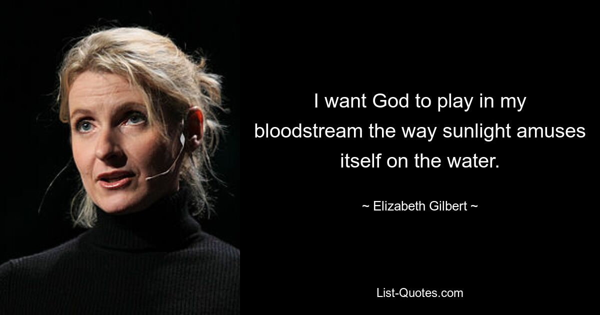 I want God to play in my bloodstream the way sunlight amuses itself on the water. — © Elizabeth Gilbert