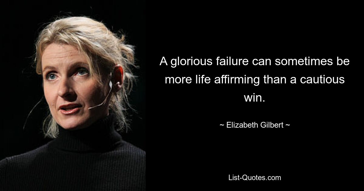 A glorious failure can sometimes be more life affirming than a cautious win. — © Elizabeth Gilbert