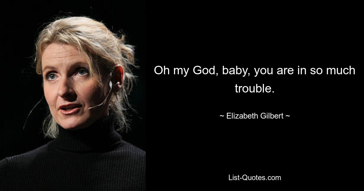 Oh my God, baby, you are in so much trouble. — © Elizabeth Gilbert