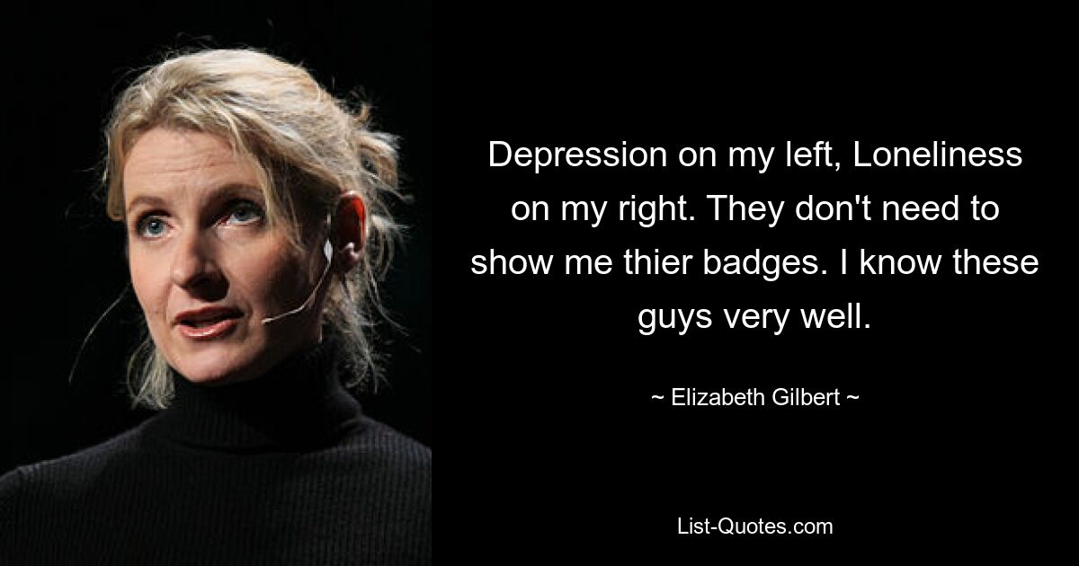 Depression on my left, Loneliness on my right. They don't need to show me thier badges. I know these guys very well. — © Elizabeth Gilbert