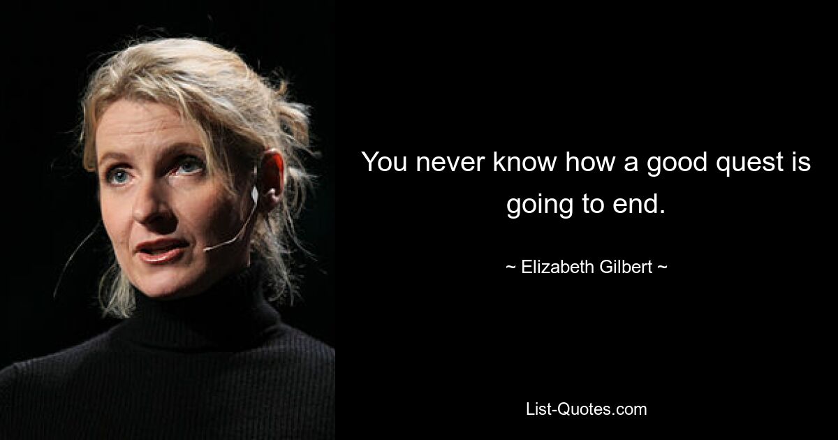 You never know how a good quest is going to end. — © Elizabeth Gilbert