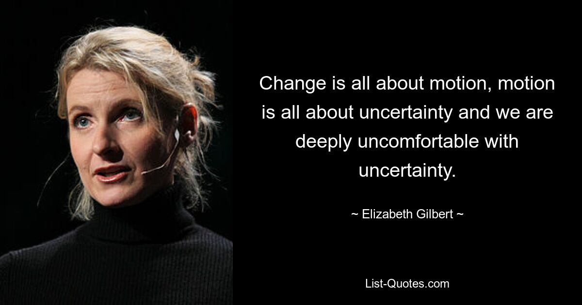 Change is all about motion, motion is all about uncertainty and we are deeply uncomfortable with uncertainty. — © Elizabeth Gilbert