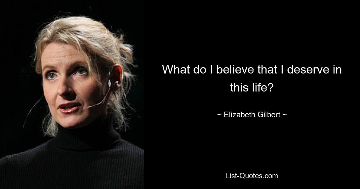 What do I believe that I deserve in this life? — © Elizabeth Gilbert