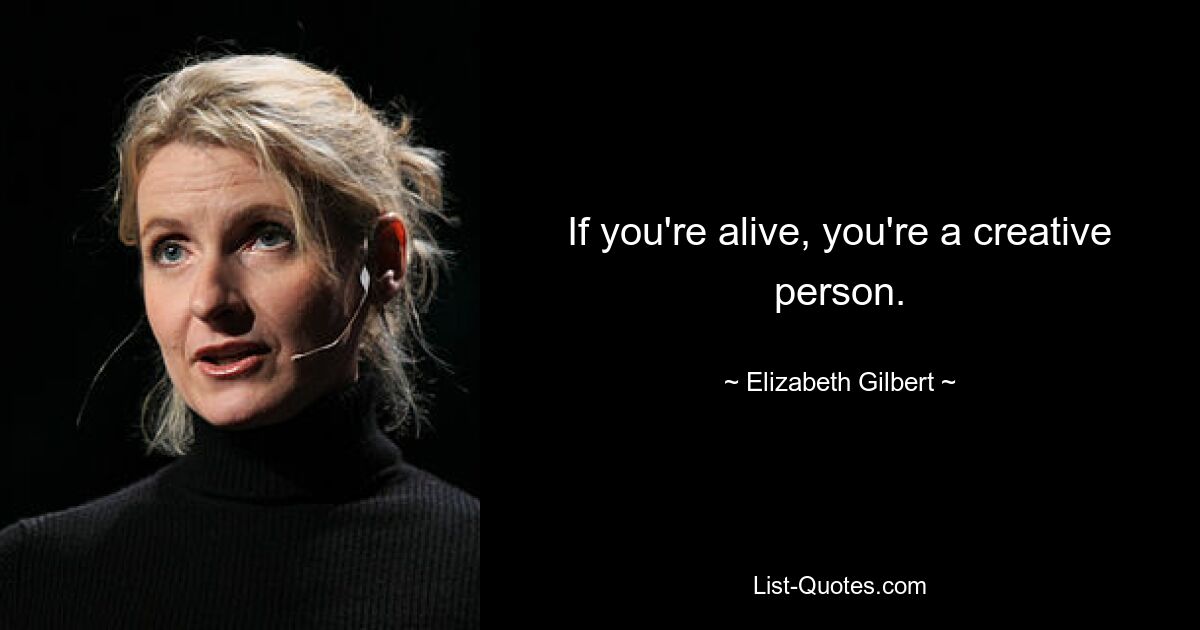 If you're alive, you're a creative person. — © Elizabeth Gilbert