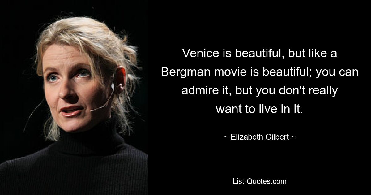 Venice is beautiful, but like a Bergman movie is beautiful; you can admire it, but you don't really want to live in it. — © Elizabeth Gilbert