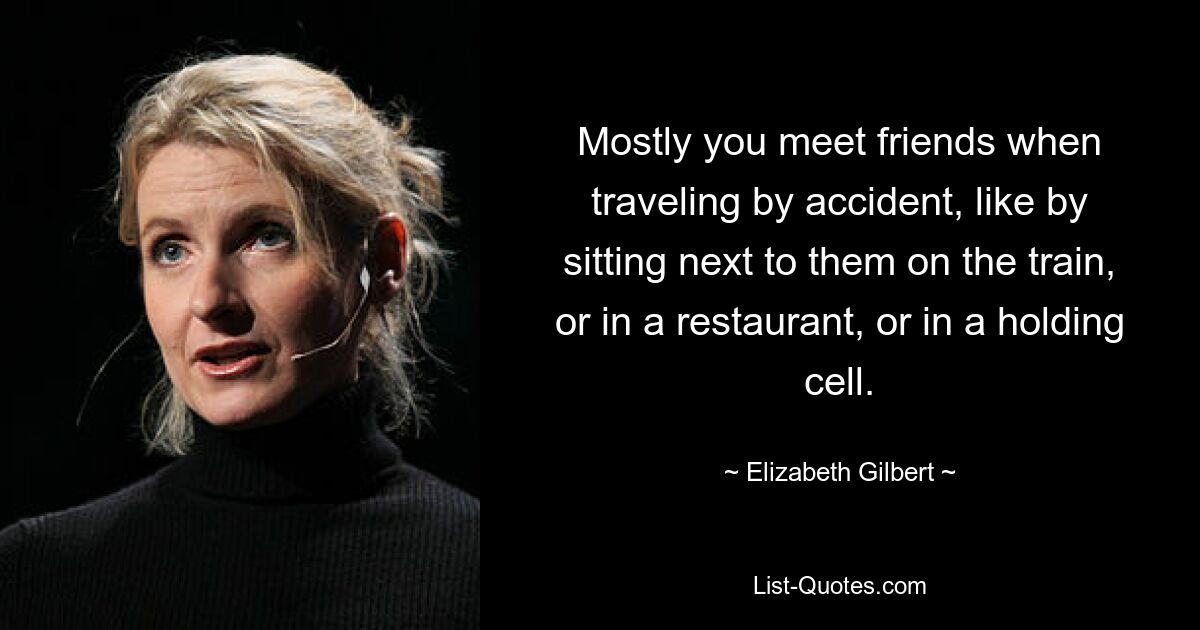 Mostly you meet friends when traveling by accident, like by sitting next to them on the train, or in a restaurant, or in a holding cell. — © Elizabeth Gilbert