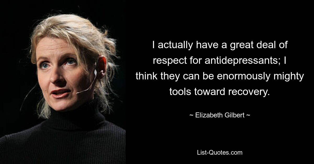 I actually have a great deal of respect for antidepressants; I think they can be enormously mighty tools toward recovery. — © Elizabeth Gilbert