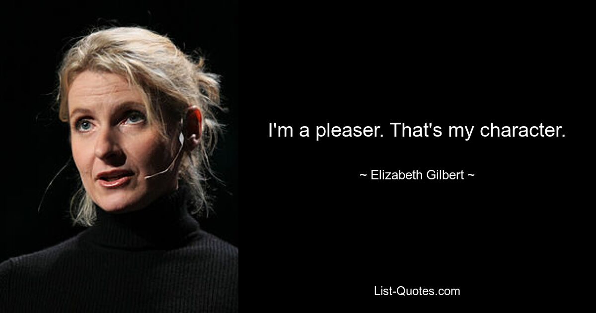 I'm a pleaser. That's my character. — © Elizabeth Gilbert