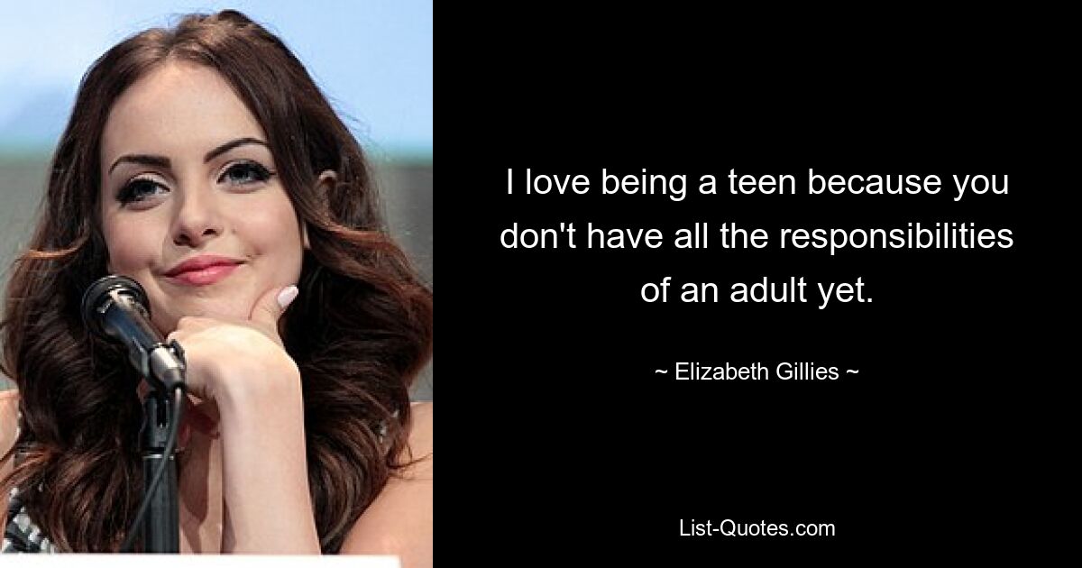 I love being a teen because you don't have all the responsibilities of an adult yet. — © Elizabeth Gillies