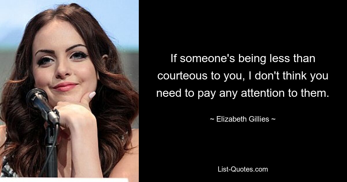 If someone's being less than courteous to you, I don't think you need to pay any attention to them. — © Elizabeth Gillies