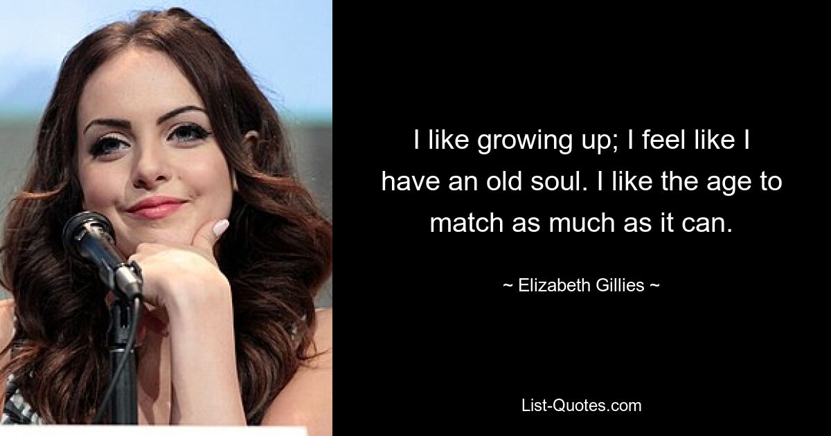 I like growing up; I feel like I have an old soul. I like the age to match as much as it can. — © Elizabeth Gillies