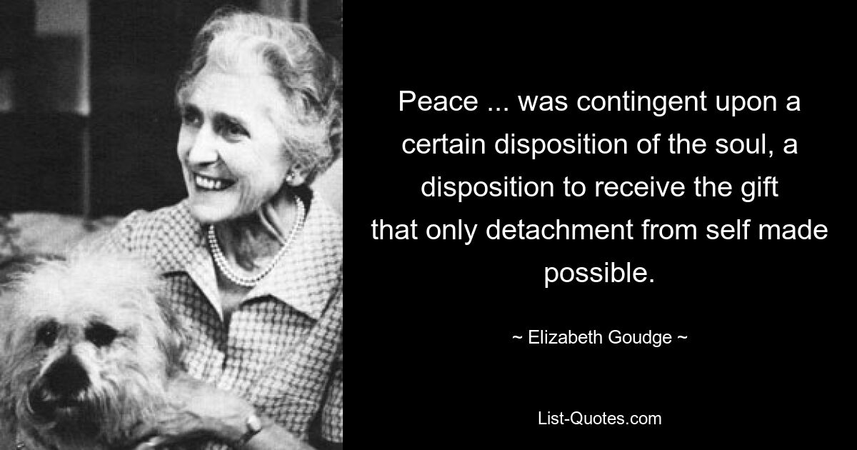 Peace ... was contingent upon a certain disposition of the soul, a disposition to receive the gift that only detachment from self made possible. — © Elizabeth Goudge