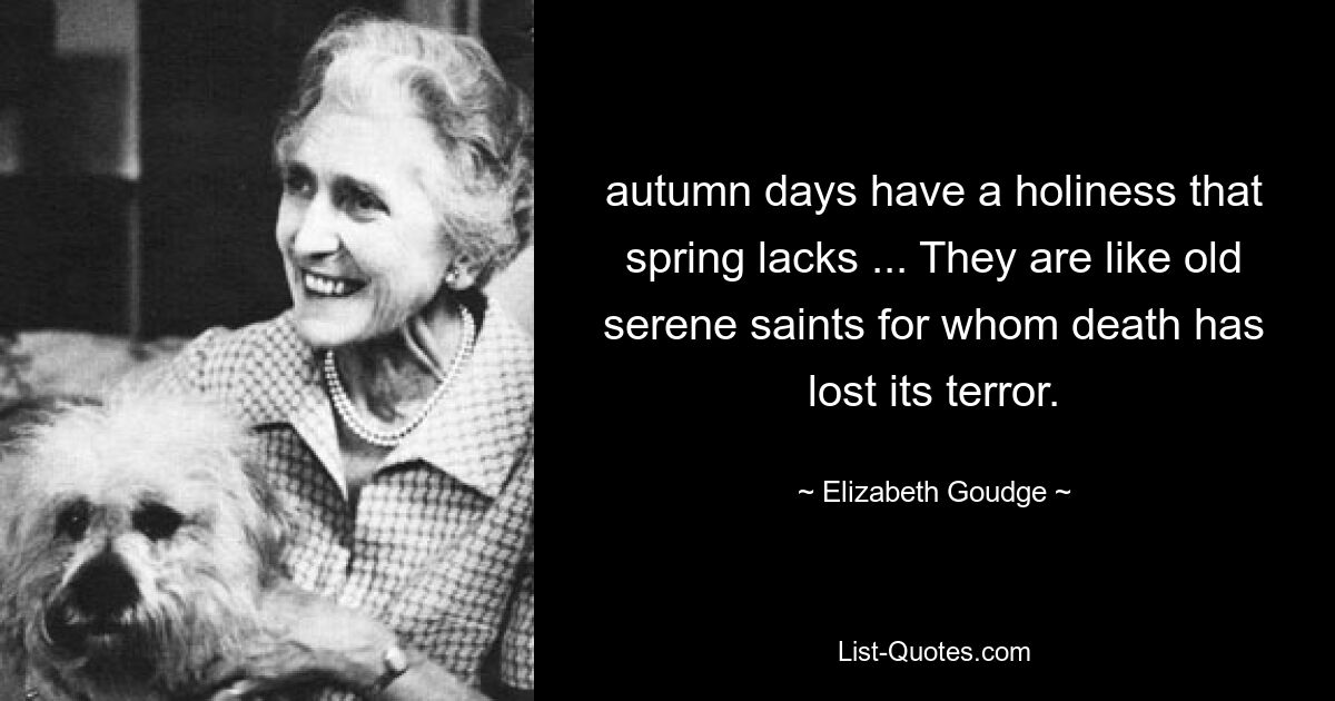 autumn days have a holiness that spring lacks ... They are like old serene saints for whom death has lost its terror. — © Elizabeth Goudge