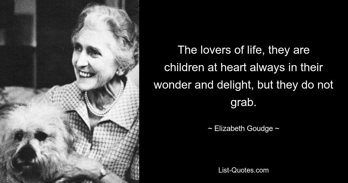 The lovers of life, they are children at heart always in their wonder and delight, but they do not grab. — © Elizabeth Goudge