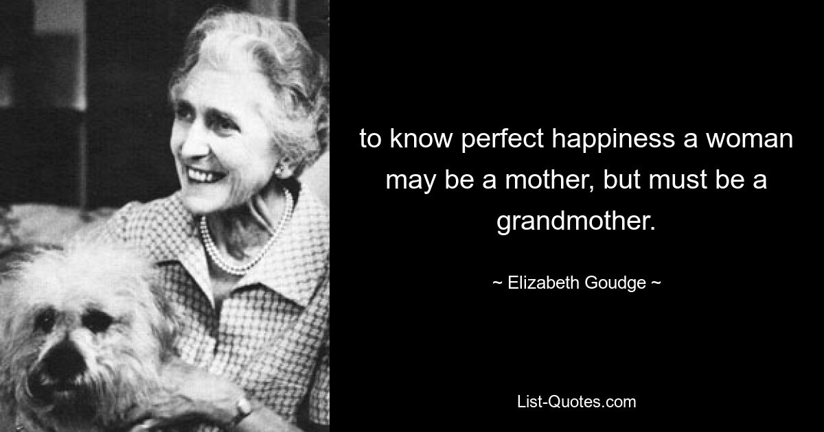 to know perfect happiness a woman may be a mother, but must be a grandmother. — © Elizabeth Goudge