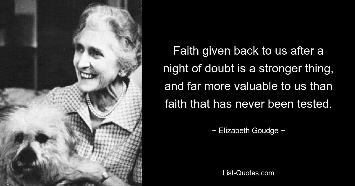 Faith given back to us after a night of doubt is a stronger thing, and far more valuable to us than faith that has never been tested. — © Elizabeth Goudge