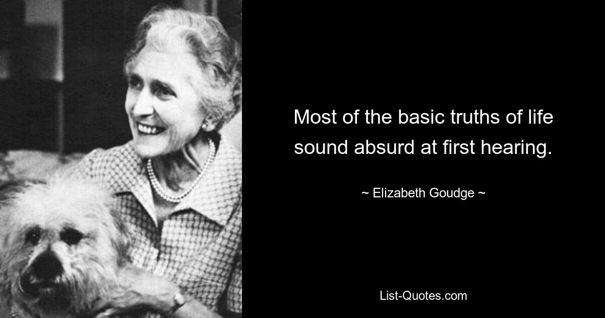 Most of the basic truths of life sound absurd at first hearing. — © Elizabeth Goudge