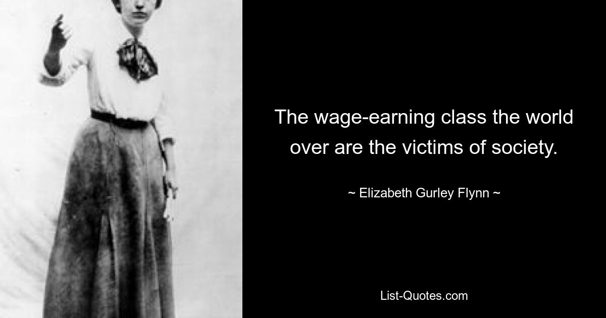 The wage-earning class the world over are the victims of society. — © Elizabeth Gurley Flynn