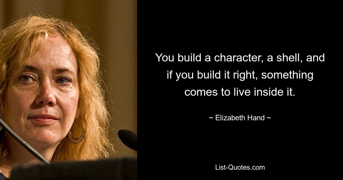 You build a character, a shell, and if you build it right, something comes to live inside it. — © Elizabeth Hand