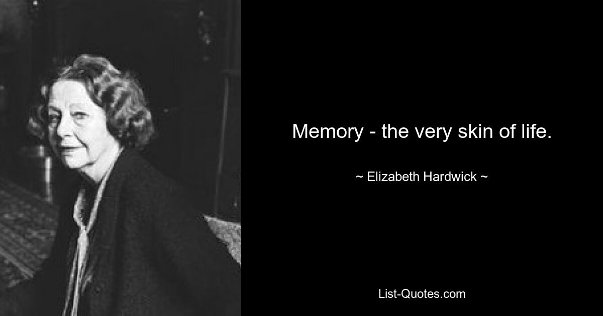 Memory - the very skin of life. — © Elizabeth Hardwick