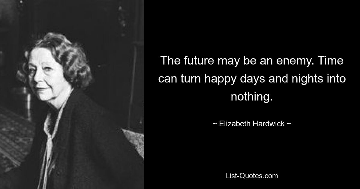 The future may be an enemy. Time can turn happy days and nights into nothing. — © Elizabeth Hardwick