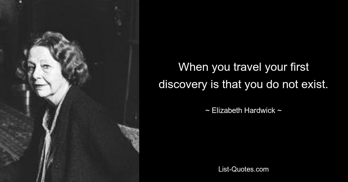 When you travel your first discovery is that you do not exist. — © Elizabeth Hardwick